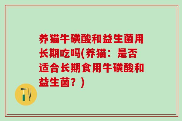养猫牛磺酸和益生菌用长期吃吗(养猫：是否适合长期食用牛磺酸和益生菌？)