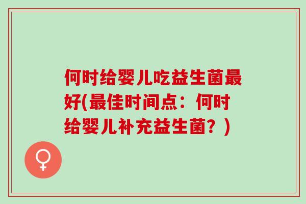 何时给婴儿吃益生菌最好(最佳时间点：何时给婴儿补充益生菌？)