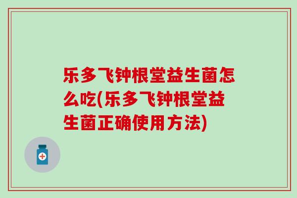乐多飞钟根堂益生菌怎么吃(乐多飞钟根堂益生菌正确使用方法)