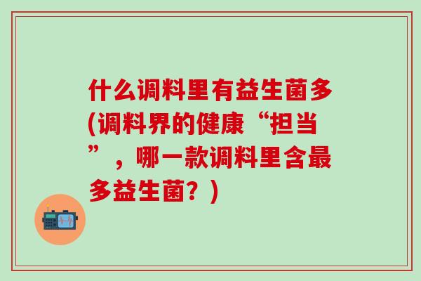 什么调料里有益生菌多(调料界的健康“担当”，哪一款调料里含最多益生菌？)