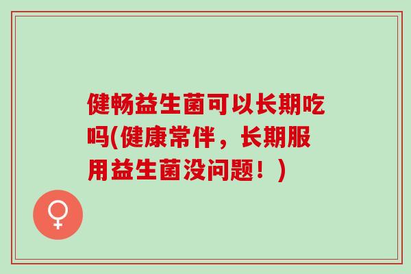 健畅益生菌可以长期吃吗(健康常伴，长期服用益生菌没问题！)
