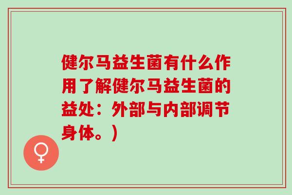 健尔马益生菌有什么作用了解健尔马益生菌的益处：外部与内部调节身体。)