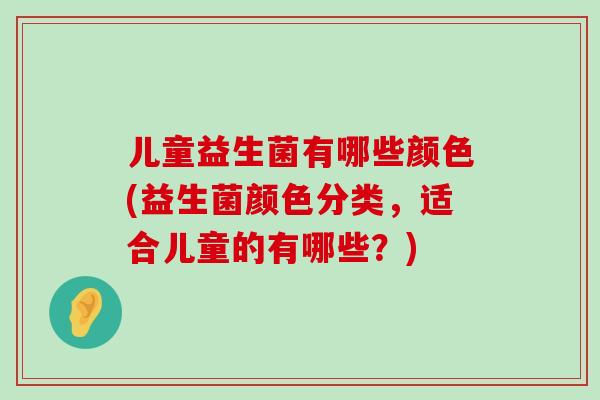 儿童益生菌有哪些颜色(益生菌颜色分类,适合儿童的有哪些?) 儿童益生菌有哪些颜色(益生菌颜色分类,适合儿童的有哪些?)