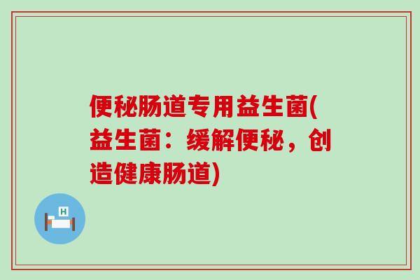 便秘肠道专用益生菌(益生菌：缓解便秘，创造健康肠道)