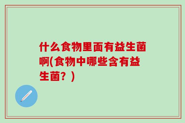 什么食物里面有益生菌啊(食物中哪些含有益生菌？)