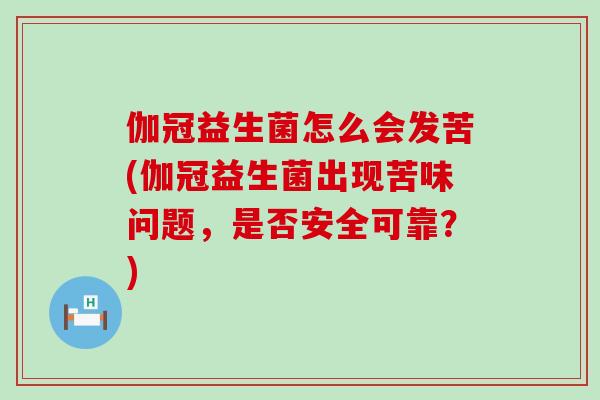 伽冠益生菌怎么会发苦(伽冠益生菌出现苦味问题，是否安全可靠？)