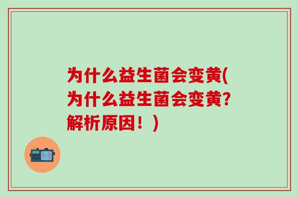 为什么益生菌会变黄(为什么益生菌会变黄？解析原因！)