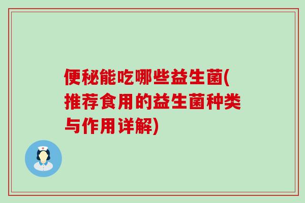 便秘能吃哪些益生菌(推荐食用的益生菌种类与作用详解)
