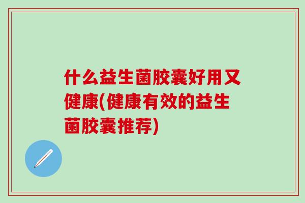 什么益生菌胶囊好用又健康(健康有效的益生菌胶囊推荐)