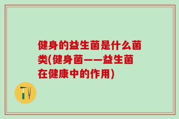健身的益生菌是什么菌类(健身菌——益生菌在健康中的作用)