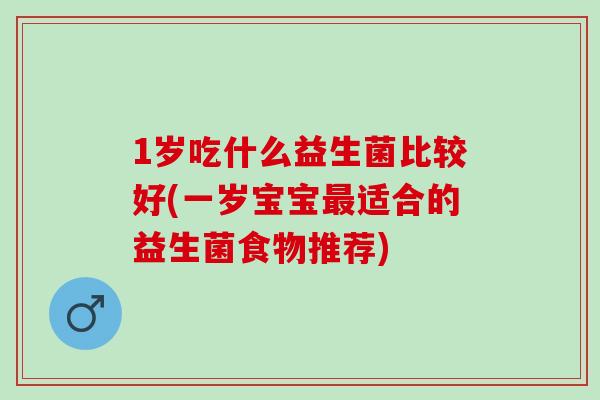 1岁吃什么益生菌比较好(一岁宝宝最适合的益生菌食物推荐)