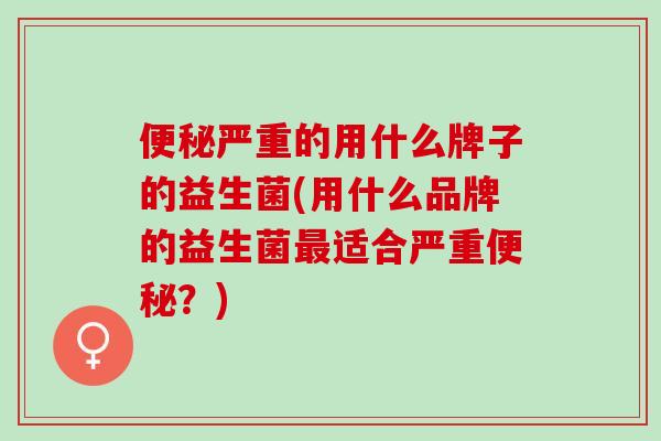 便秘严重的用什么牌子的益生菌(用什么品牌的益生菌最适合严重便秘？)