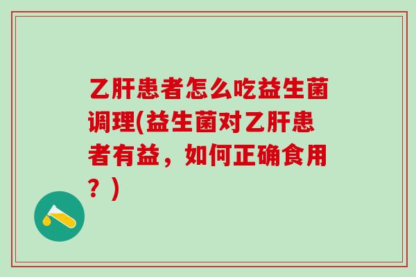 乙肝患者怎么吃益生菌调理(益生菌对乙肝患者有益，如何正确食用？)