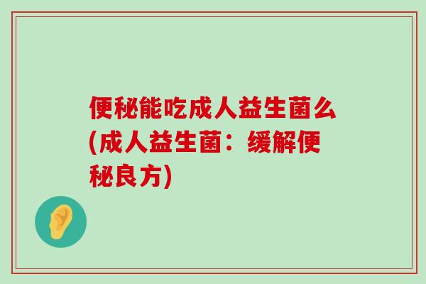 便秘能吃成人益生菌么(成人益生菌：缓解便秘良方)