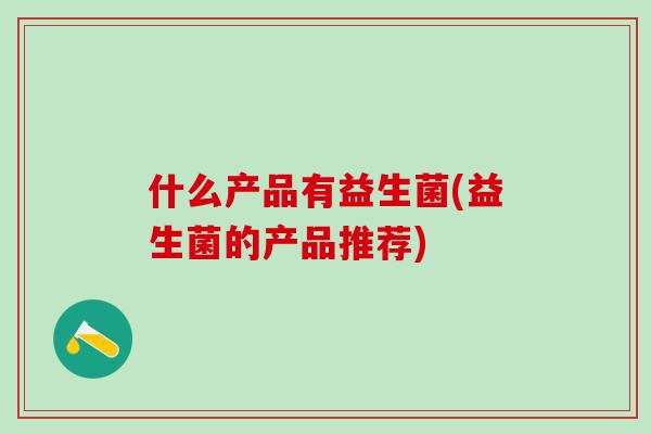 什么产品有益生菌(益生菌的产品推荐)