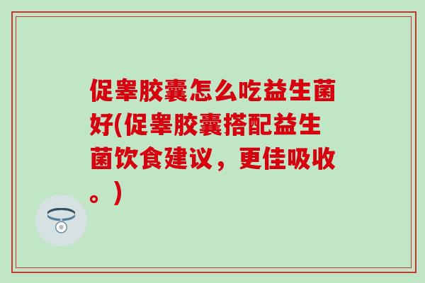 促睾胶囊怎么吃益生菌好(促睾胶囊搭配益生菌饮食建议，更佳吸收。)