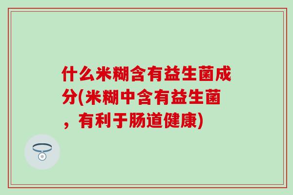 什么米糊含有益生菌成分(米糊中含有益生菌，有利于肠道健康)