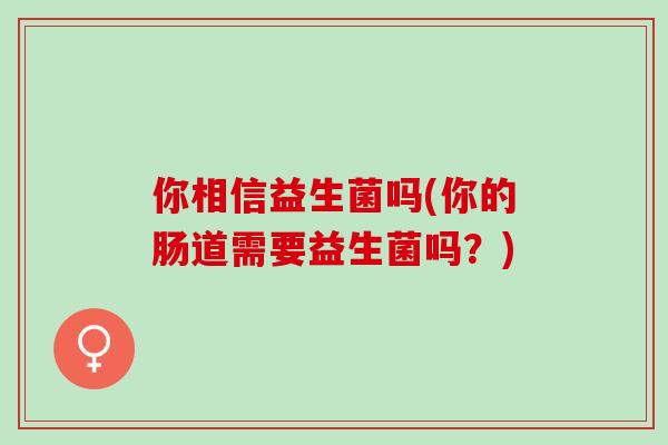 你相信益生菌吗(你的肠道需要益生菌吗？)