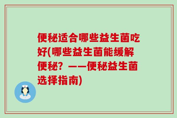 便秘适合哪些益生菌吃好(哪些益生菌能缓解便秘？——便秘益生菌选择指南)