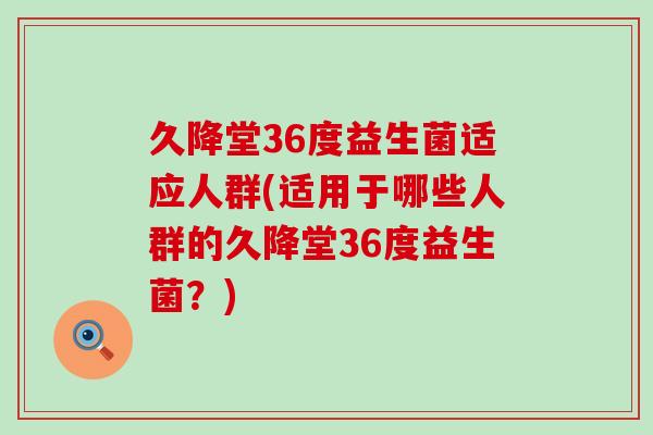 久降堂36度益生菌适应人群(适用于哪些人群的久降堂36度益生菌？)