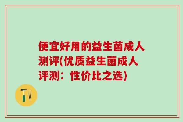 便宜好用的益生菌成人测评(优质益生菌成人评测：性价比之选)