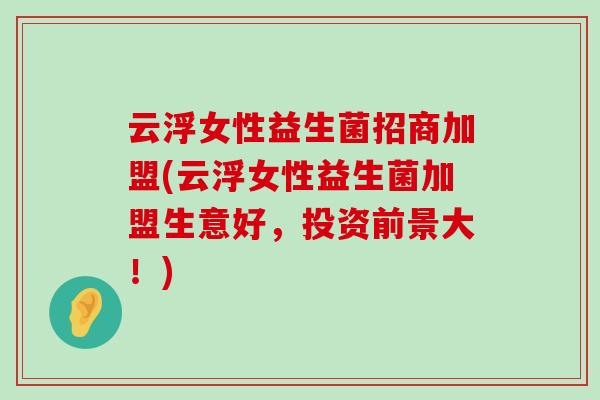 云浮女性益生菌招商加盟(云浮女性益生菌加盟生意好，投资前景大！)