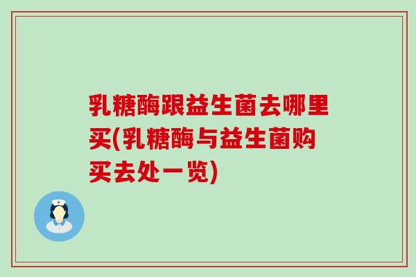 乳糖酶跟益生菌去哪里买(乳糖酶与益生菌购买去处一览)