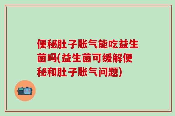 便秘肚子胀气能吃益生菌吗(益生菌可缓解便秘和肚子胀气问题)