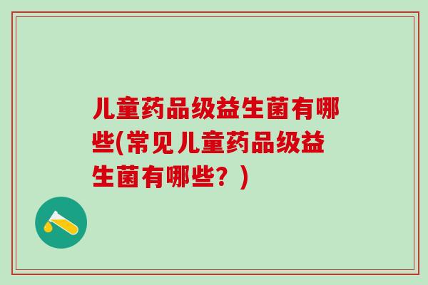 儿童药品级益生菌有哪些(常见儿童药品级益生菌有哪些？)