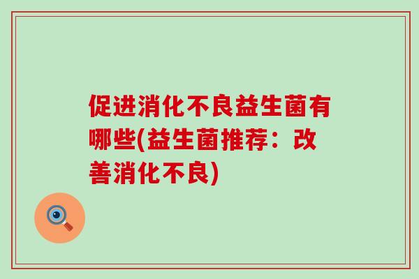促进消化不良益生菌有哪些(益生菌推荐：改善消化不良)