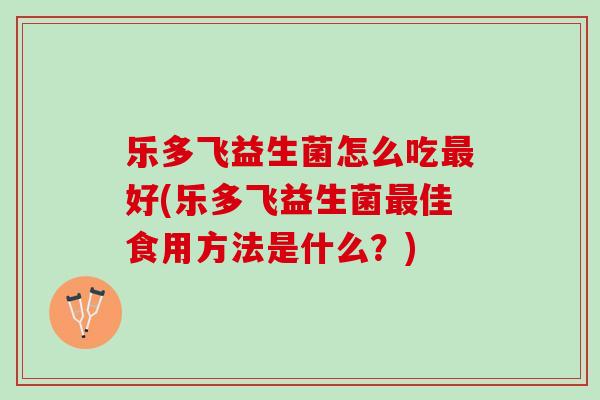 乐多飞益生菌怎么吃好(乐多飞益生菌佳食用方法是什么?) 乐多飞益生菌怎么吃好(乐多飞益生菌佳食用方法是什么?)