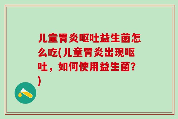 儿童胃炎呕吐益生菌怎么吃(儿童胃炎出现呕吐，如何使用益生菌？)