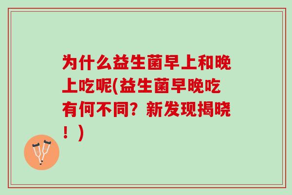 为什么益生菌早上和晚上吃呢(益生菌早晚吃有何不同？新发现揭晓！)