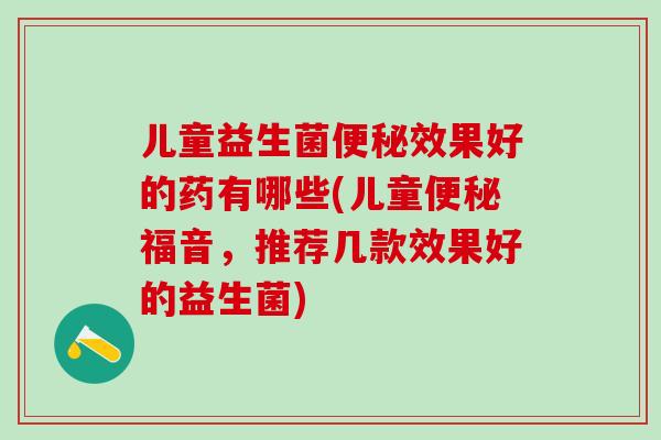 儿童益生菌便秘效果好的药有哪些(儿童便秘福音，推荐几款效果好的益生菌)