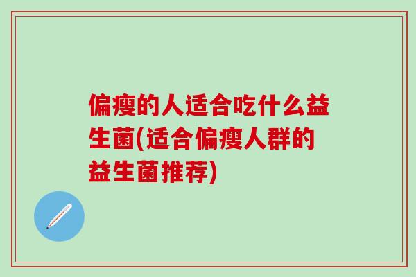 偏瘦的人适合吃什么益生菌(适合偏瘦人群的益生菌推荐)