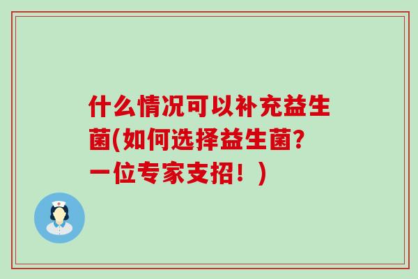 什么情况可以补充益生菌(如何选择益生菌？一位专家支招！)