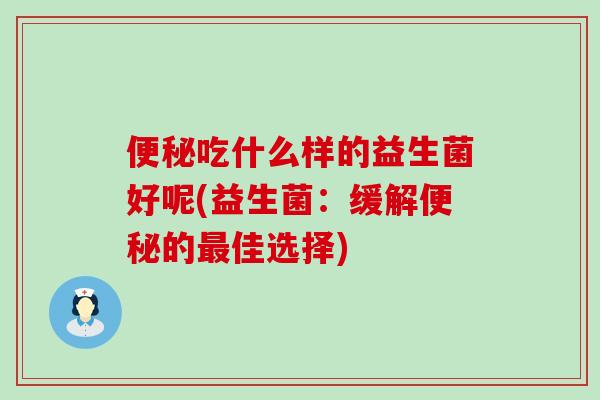 便秘吃什么样的益生菌好呢(益生菌：缓解便秘的最佳选择)