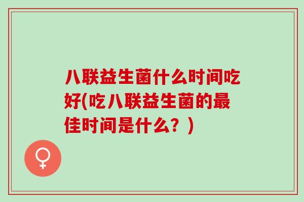 八联益生菌什么时间吃好(吃八联益生菌的最佳时间是什么？)