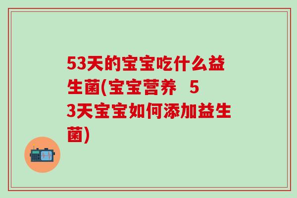 53天的宝宝吃什么益生菌(宝宝营养  53天宝宝如何添加益生菌)