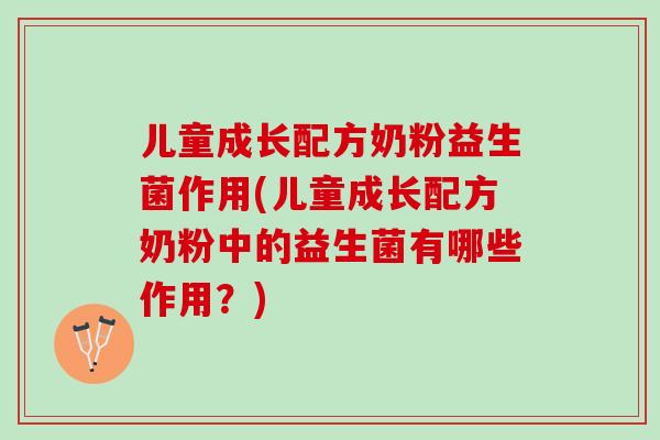 儿童成长配方奶粉益生菌作用(儿童成长配方奶粉中的益生菌有哪些作用？)
