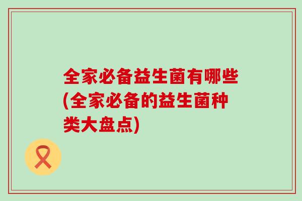 全家必备益生菌有哪些(全家必备的益生菌种类大盘点)