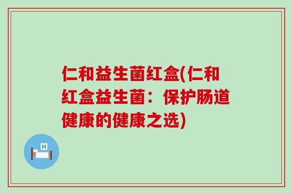 仁和益生菌红盒(仁和红盒益生菌：保护肠道健康的健康之选)