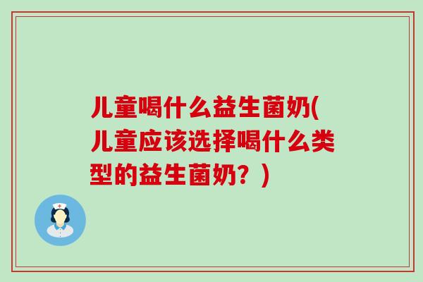 儿童喝什么益生菌奶(儿童应该选择喝什么类型的益生菌奶？)