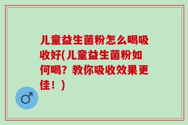 儿童益生菌粉怎么喝吸收好(儿童益生菌粉如何喝？教你吸收效果更佳！)