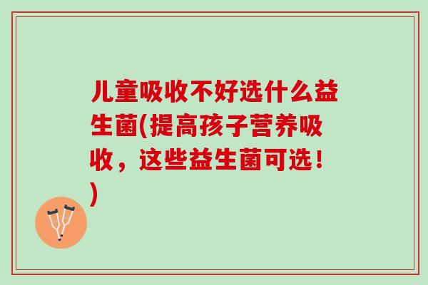 儿童吸收不好选什么益生菌(提高孩子营养吸收,这些益生菌可选!) 儿童吸收不好选什么益生菌(提高孩子营养吸收,这些益生菌可选!)