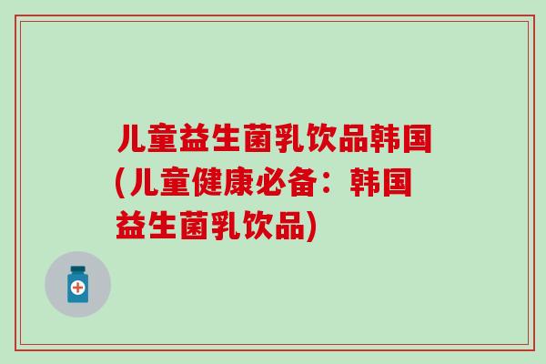 儿童益生菌乳饮品韩国(儿童健康必备：韩国益生菌乳饮品)