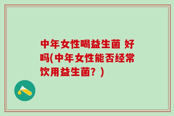 中年女性喝益生菌 好吗(中年女性能否经常饮用益生菌？)