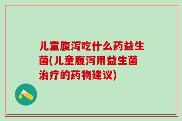 儿童吃什么药益生菌(儿童用益生菌的建议) 儿童吃什么药益生菌(儿童用益生菌的建议)