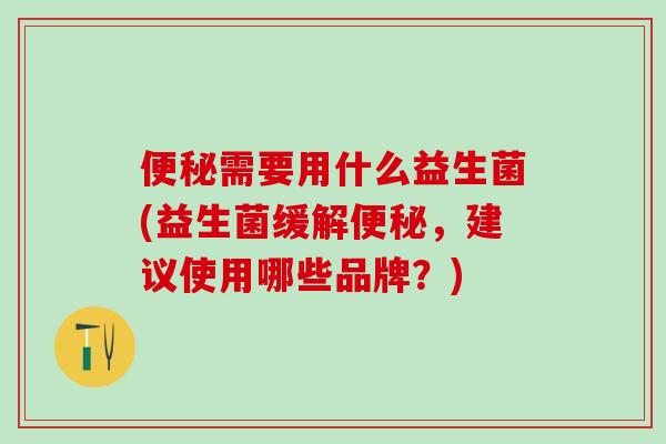 便秘需要用什么益生菌(益生菌缓解便秘，建议使用哪些品牌？)
