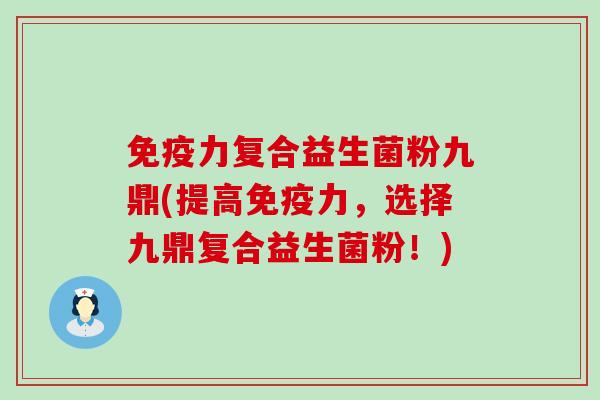 免疫力复合益生菌粉九鼎(提高免疫力，选择九鼎复合益生菌粉！)